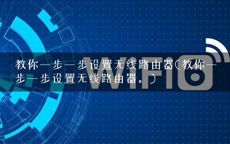 教你一步一步设置无线路由器(教你一步一步设置无线路由器。)