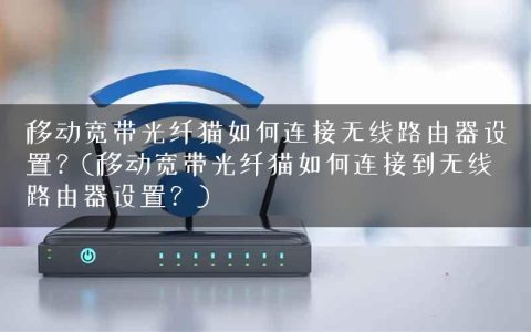 移动宽带光纤猫如何连接无线路由器设置？(移动宽带光纤猫如何连接到无线路由器设置？)