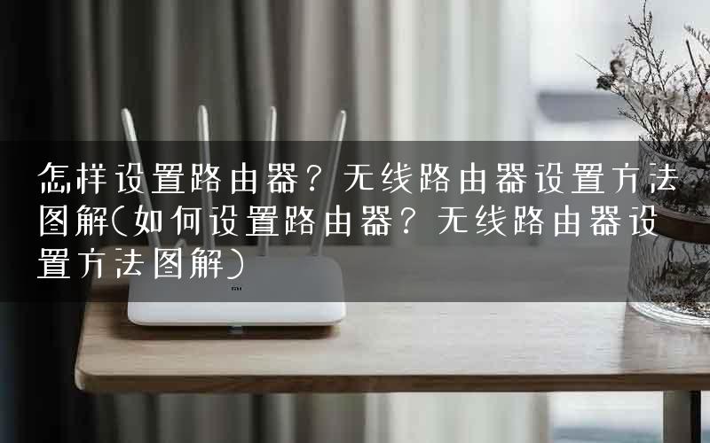 怎样设置路由器？无线路由器设置方法图解(如何设置路由器？无线路由器设置方法图解)
