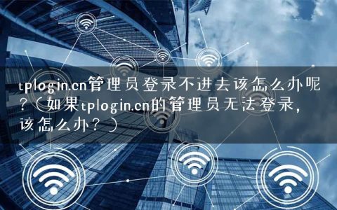 tplogin.cn管理员登录不进去该怎么办呢？(如果tplogin.cn的管理员无法登录，该怎么办？)