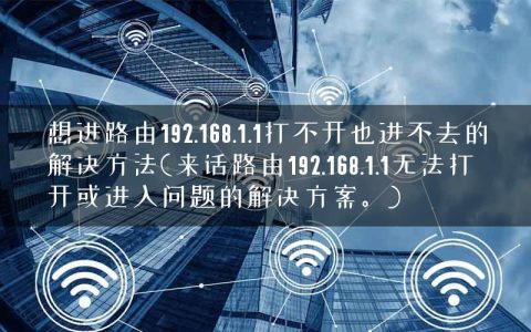 想进路由192.168.1.1打不开也进不去的解决方法(来话路由192.168.1.1无法打开或进入问题的解决方案。)