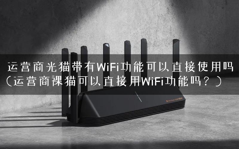 运营商光猫带有WiFi功能可以直接使用吗(运营商裸猫可以直接用WiFi功能吗？)