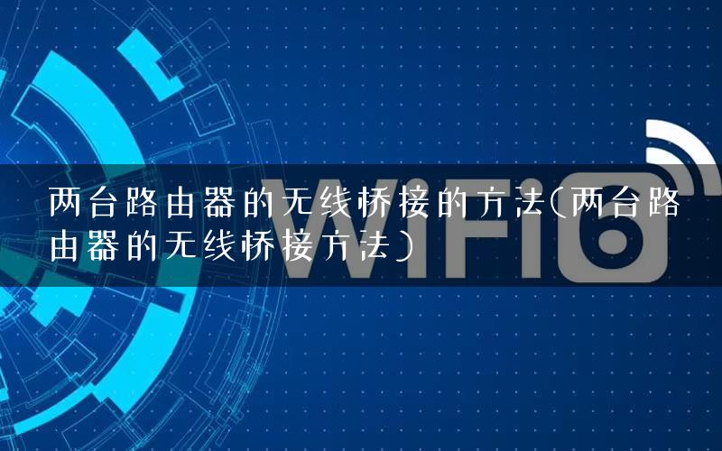 两台路由器的无线桥接的方法(两台路由器的无线桥接方法)