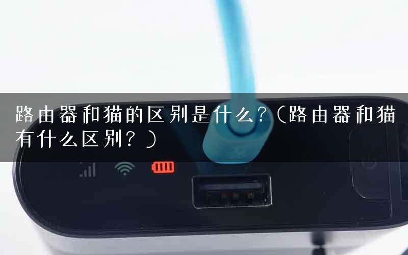 路由器和猫的区别是什么？(路由器和猫有什么区别？)
