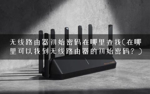 无线路由器初始密码在哪里查找(在哪里可以找到无线路由器的初始密码？)
