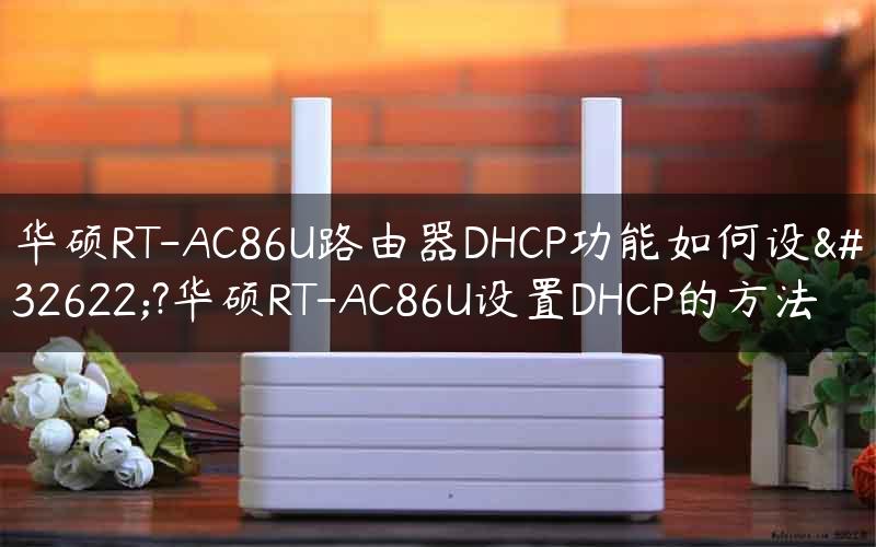 华硕RT-AC86U路由器DHCP功能如何设置?华硕RT-AC86U设置DHCP的方法