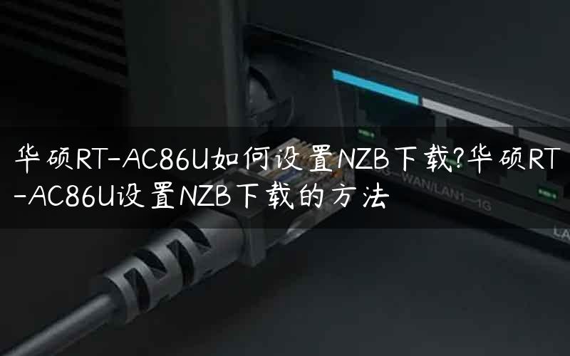 华硕RT-AC86U如何设置NZB下载?华硕RT-AC86U设置NZB下载的方法