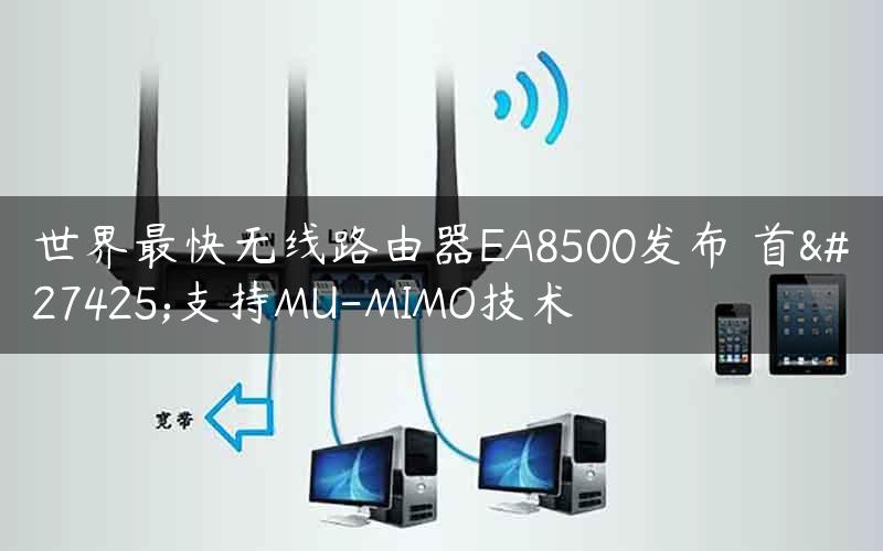 世界最快无线路由器EA8500发布 首次支持MU-MIMO技术