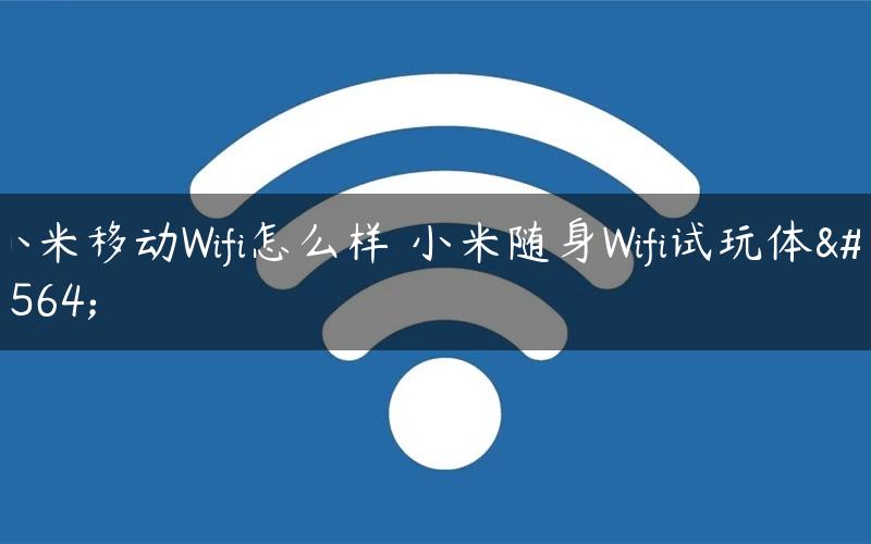 小米移动Wifi怎么样 小米随身Wifi试玩体验