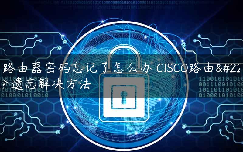 Cisco路由器密码忘记了怎么办 CISCO路由器口令遗忘解决方法