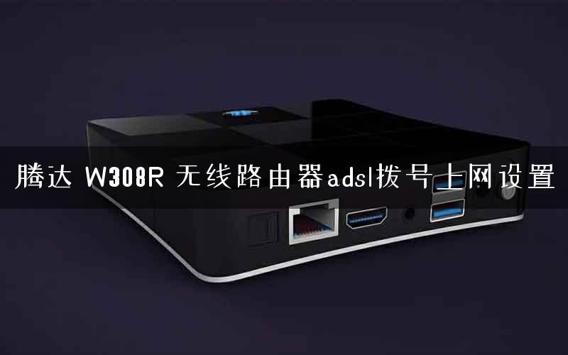 腾达 W308R 无线路由器adsl拨号上网设置 腾达 W308R 无线路由器adsl拨号上网设置