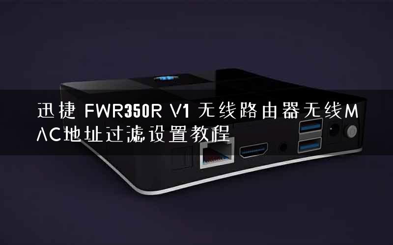 迅捷 FWR350R V1 无线路由器无线MAC地址过滤设置教程