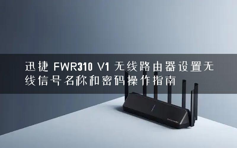 迅捷 FWR310 V1 无线路由器设置无线信号名称和密码操作指南