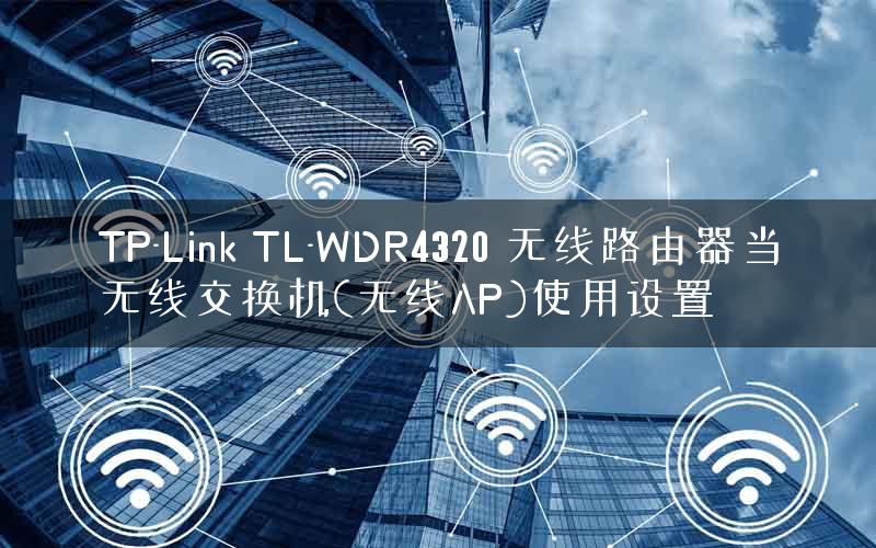 TP-Link TL-WDR4320 无线路由器当无线交换机(无线AP)使用设置