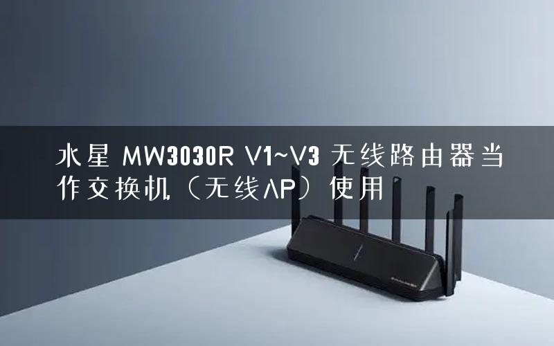 水星 MW3030R V1~V3 无线路由器当作交换机（无线AP）使用