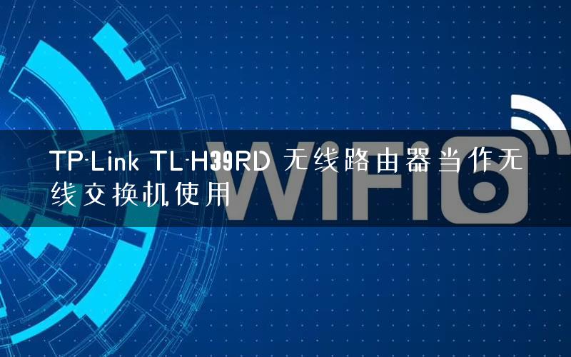 TP-Link TL-H39RD 无线路由器当作无线交换机使用