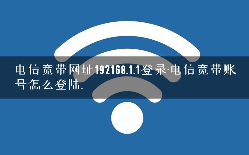 电信宽带网址192168.1.1登录-电信宽带账号怎么登陆.