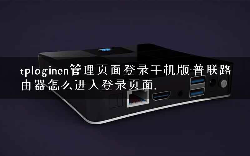 tplogincn管理页面登录手机版-普联路由器怎么进入登录页面. tplogincn管理页面登录手机版-普联路由器怎么进入登录页面.