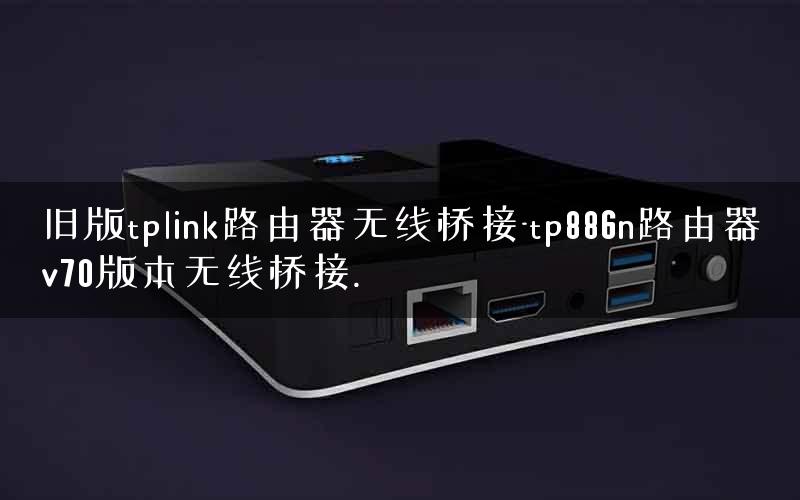 旧版tplink路由器无线桥接-tp886n路由器v70版本无线桥接. 旧版tplink路由器无线桥接-tp886n路由器v70版本无线桥接.