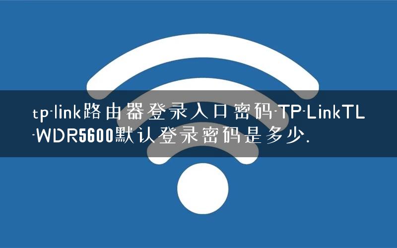 tp-link路由器登录入口密码-TP-LinkTL-WDR5600默认登录密码是多少. tp-link路由器登录入口密码-TP-LinkTL-WDR5600默认登录密码是多少.