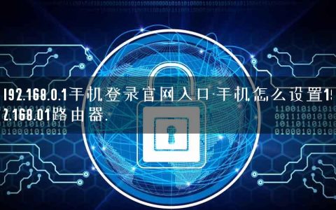 192.168.0.1手机登录官网入口-手机怎么设置192.168.01路由器.