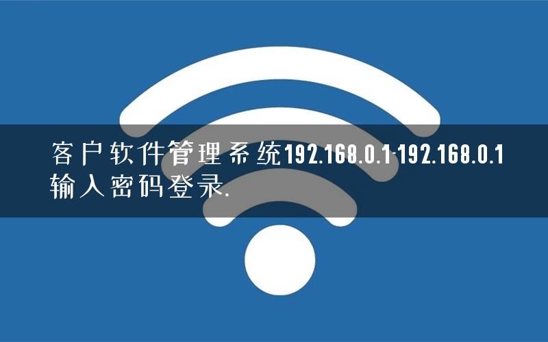 客户软件管理系统192.168.0.1-192.168.0.1输入密码登录.
