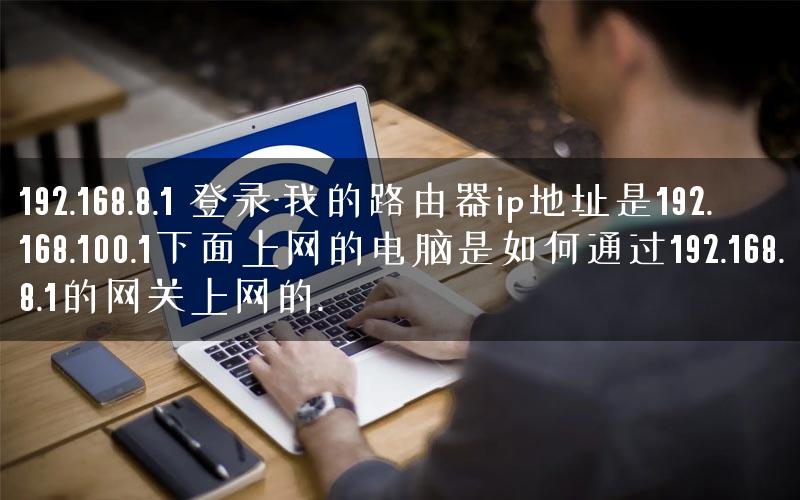 192.168.8.1 登录-我的路由器ip地址是192.168.100.1下面上网的电脑是如何通过192.168.8.1的网关上网的.