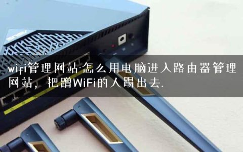 wifi管理网站-怎么用电脑进入路由器管理网站，把蹭WiFi的人踢出去.