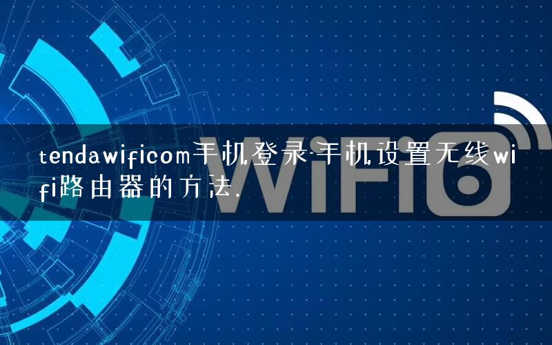 tendawificom手机登录-手机设置无线wifi路由器的方法. tendawificom手机登录-手机设置无线wifi路由器的方法.