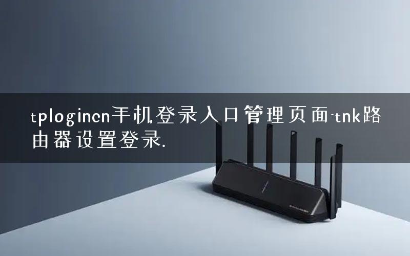 tplogincn手机登录入口管理页面-tnk路由器设置登录.