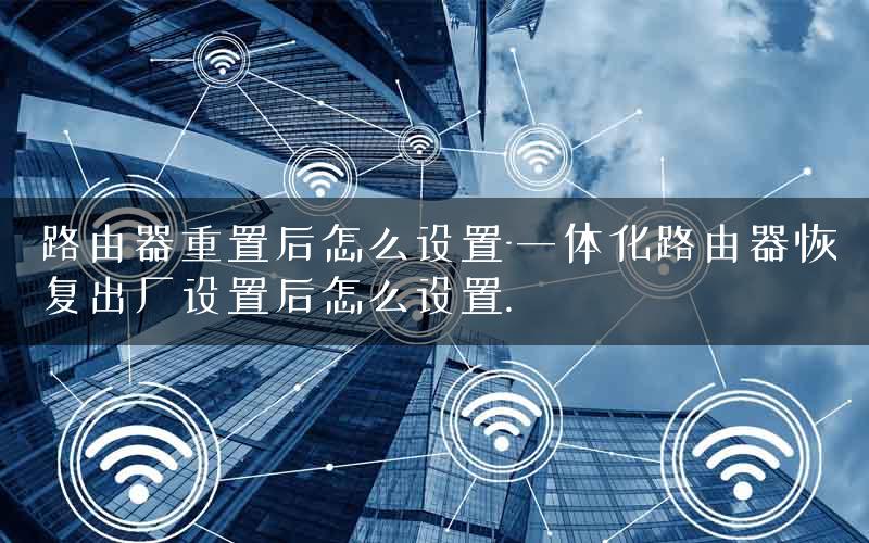 路由器重置后怎么设置-一体化路由器恢复出厂设置后怎么设置.