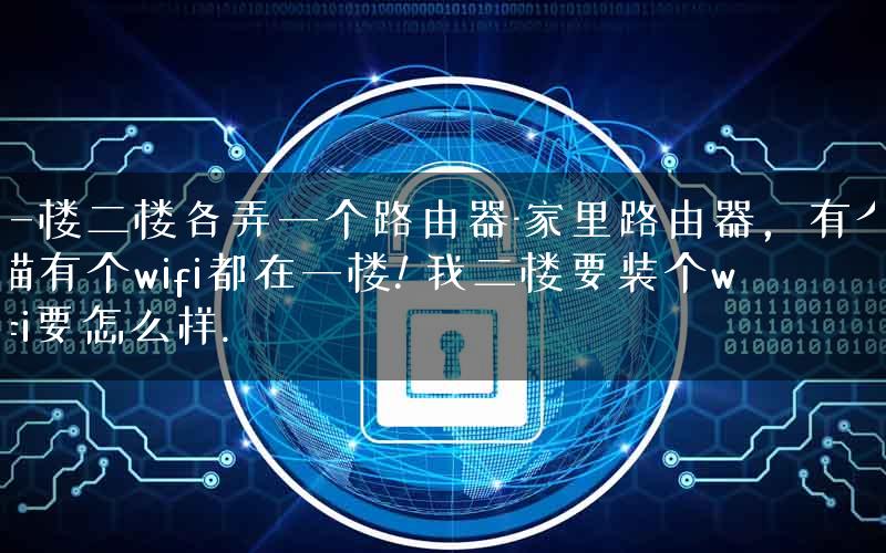 一楼二楼各弄一个路由器-家里路由器,有个猫有个wifi都在一楼! 我二楼要装个wifi要怎么样. 一楼二楼各弄一个路由器-家里路由器,有个猫有个wifi都在一楼! 我二楼要装个wifi要怎么样.