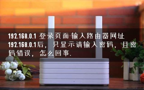 192.168.0.1 登录页面-输入路由器网址192.168.0.1后，只显示请输入密码，且密码错误，怎么回事.