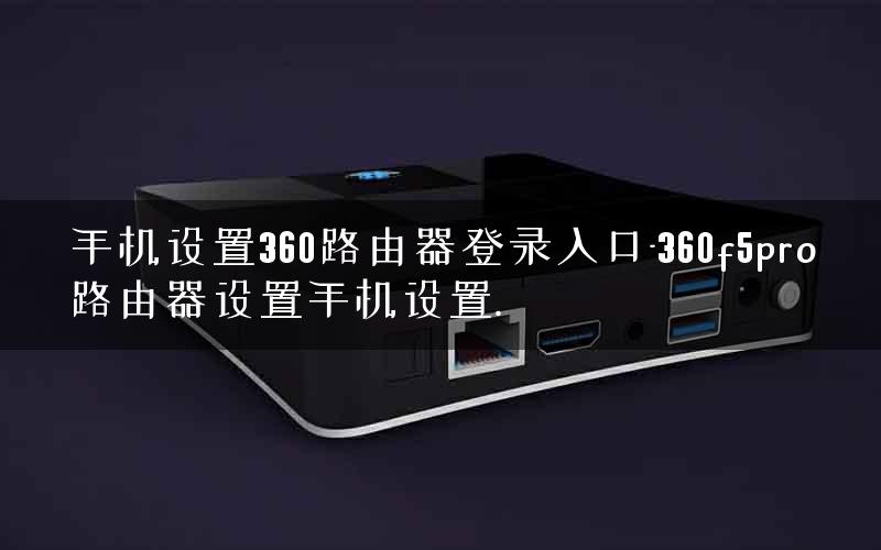 手机设置360路由器登录入口-360f5pro路由器设置手机设置. 手机设置360路由器登录入口-360f5pro路由器设置手机设置.