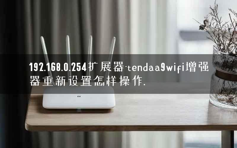 192.168.0.254扩展器-tendaa9wifi增强器重新设置怎样操作.