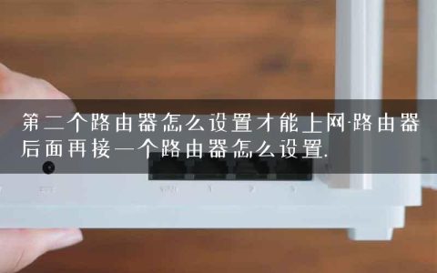 第二个路由器怎么设置才能上网-路由器后面再接一个路由器怎么设置.