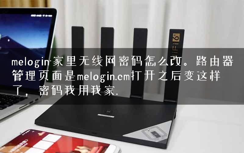 melogin-家里无线网密码怎么改。路由器管理页面是melogin.cm打开之后变这样了，密码我用我家.