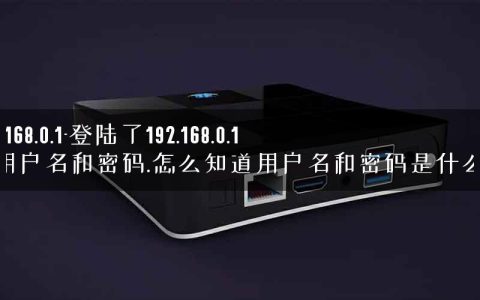 192 168.0.1-登陆了192.168.0.1网用户名和密码.怎么知道用户名和密码是什么呢.