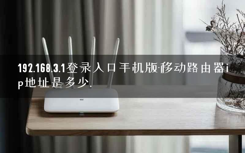 192.168.3.1登录入口手机版-移动路由器ip地址是多少.