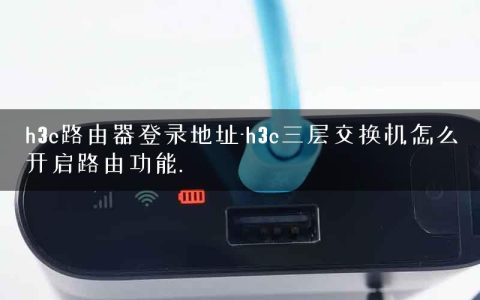 h3c路由器登录地址-h3c三层交换机怎么开启路由功能.