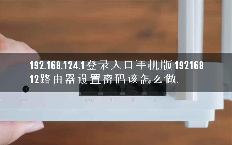 192.168.124.1登录入口手机版-19216812路由器设置密码该怎么做.