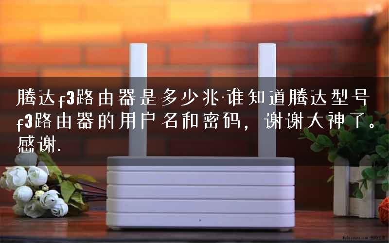 腾达f3路由器是多少兆-谁知道腾达型号f3路由器的用户名和密码，谢谢大神了。感谢.