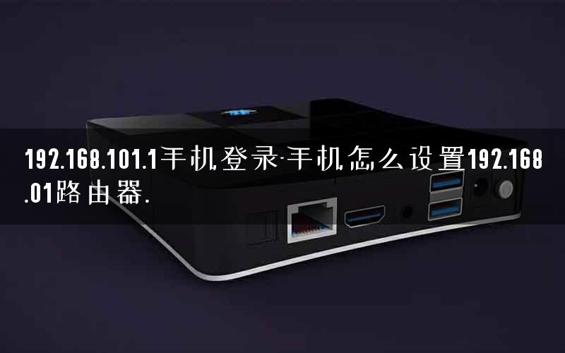 192.168.101.1手机登录-手机怎么设置192.168.01路由器.