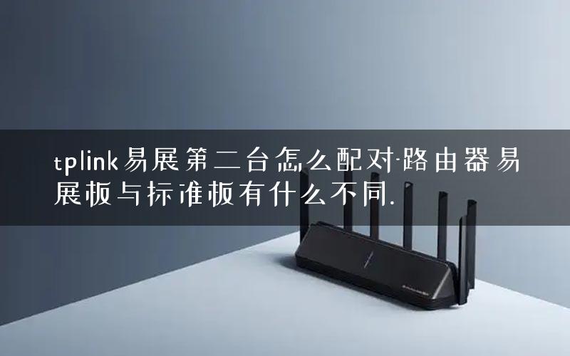 tplink易展第二台怎么配对-路由器易展板与标准板有什么不同. tplink易展第二台怎么配对-路由器易展板与标准板有什么不同.