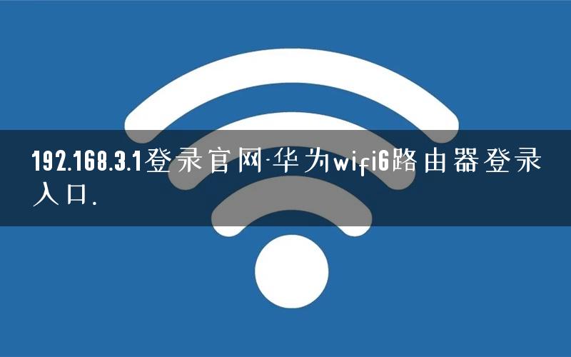 192.168.3.1登录官网-华为wifi6路由器登录入口.