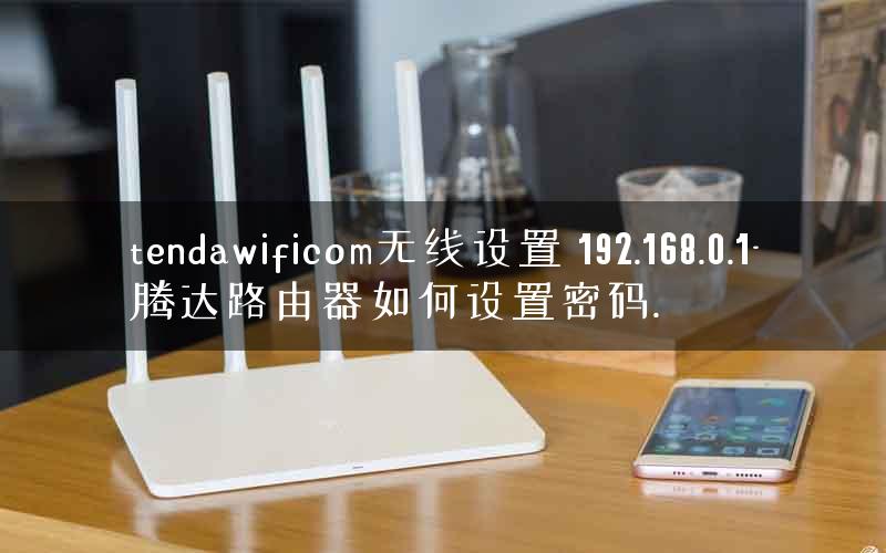 tendawificom无线设置 192.168.0.1-腾达路由器如何设置密码.
