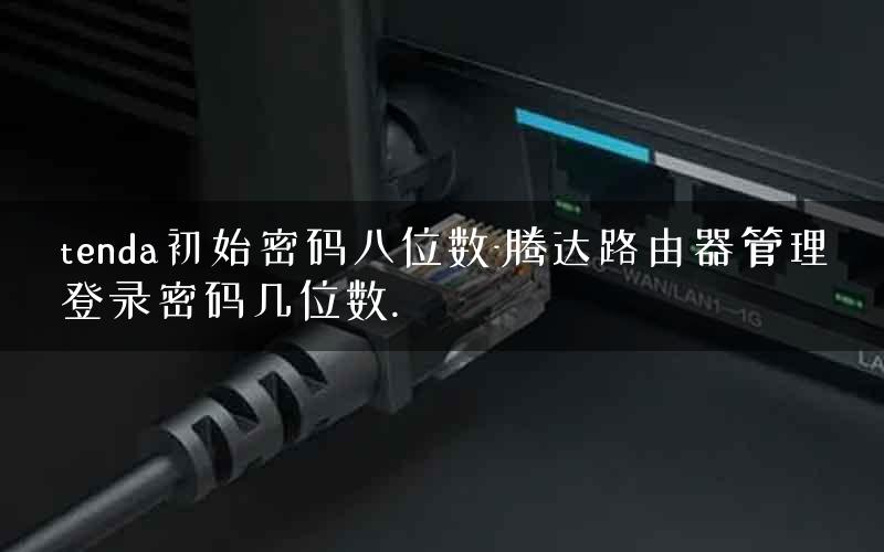 tenda初始密码八位数-腾达路由器管理登录密码几位数.