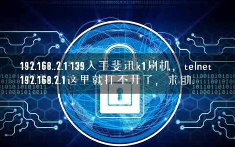 192.168..2.1-139入手斐讯k1刷机，telnet 192.168.2.1这里就打不开了，求助.