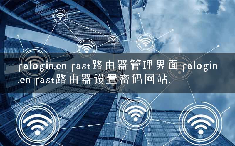 falogin.cn fast路由器管理界面-falogin.cn fast路由器设置密码网站.