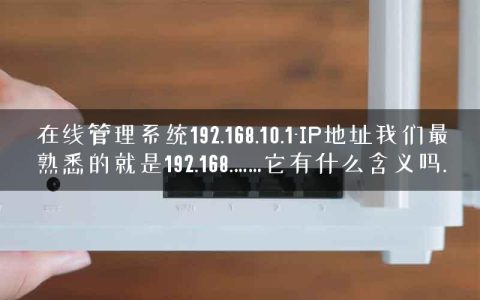 在线管理系统192.168.10.1-IP地址我们最熟悉的就是192.168.……它有什么含义吗.